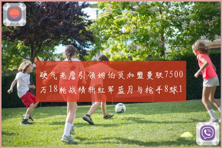 硬气老詹引领姆伯莫加盟曼联7500万18轮战绩斩红军蓝月与枪手8球1助